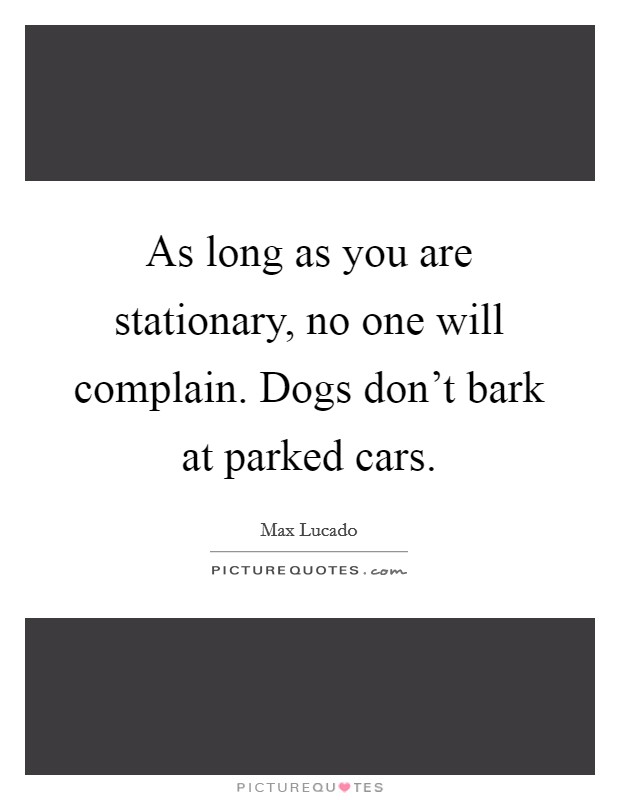 As long as you are stationary, no one will complain. Dogs don't bark at parked cars. Picture Quote #1