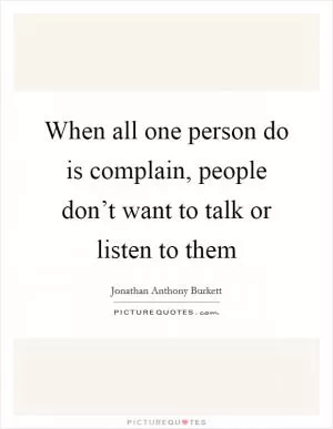 When all one person do is complain, people don’t want to talk or listen to them Picture Quote #1
