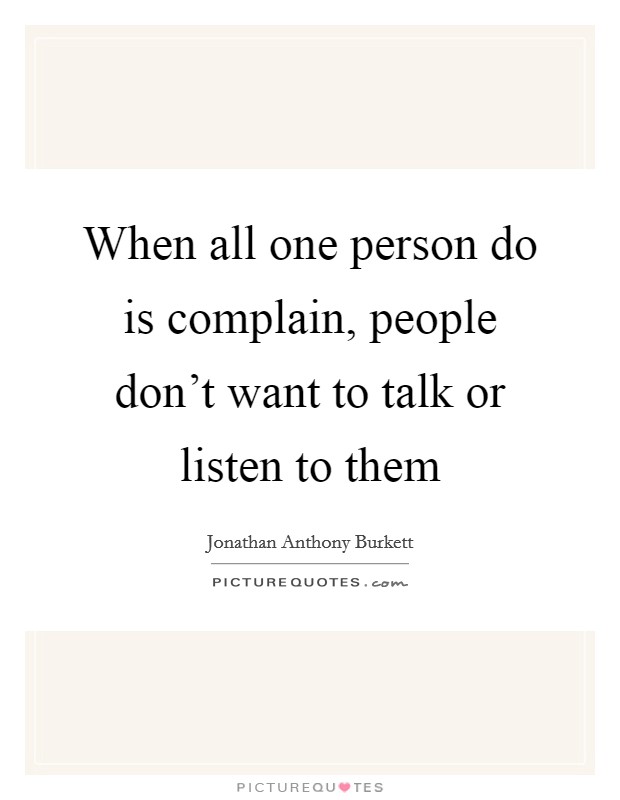 When all one person do is complain, people don't want to talk or listen to them Picture Quote #1