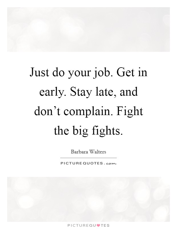 Just do your job. Get in early. Stay late, and don't complain. Fight the big fights. Picture Quote #1