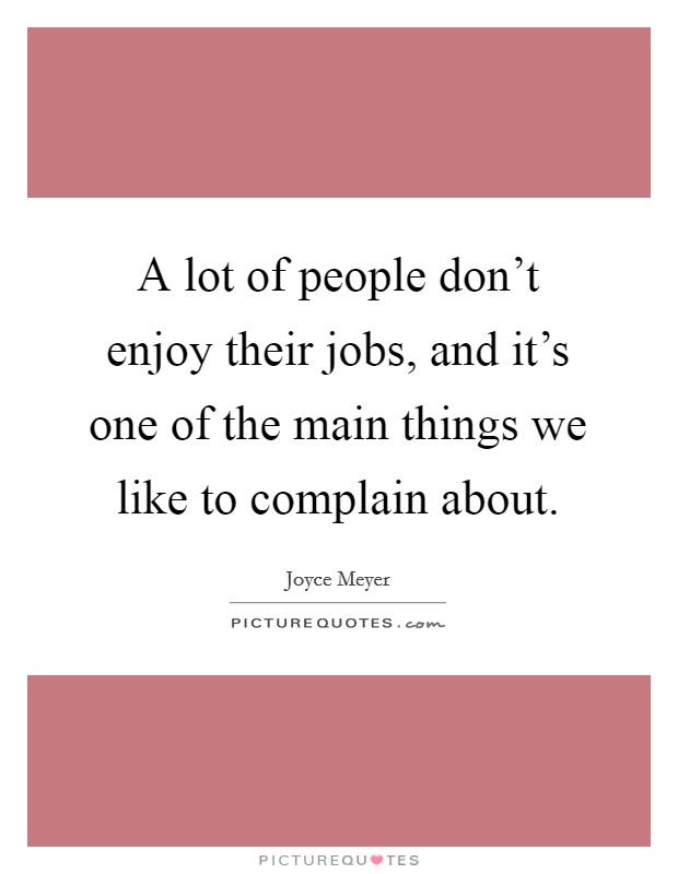 A lot of people don't enjoy their jobs, and it's one of the main things we like to complain about. Picture Quote #1