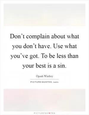 Don’t complain about what you don’t have. Use what you’ve got. To be less than your best is a sin Picture Quote #1