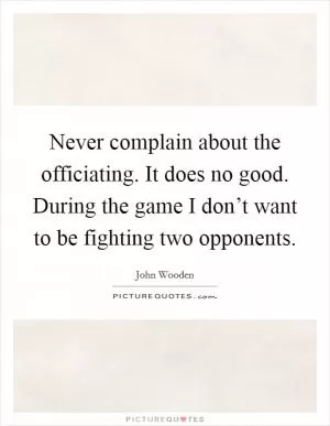 Never complain about the officiating. It does no good. During the game I don’t want to be fighting two opponents Picture Quote #1