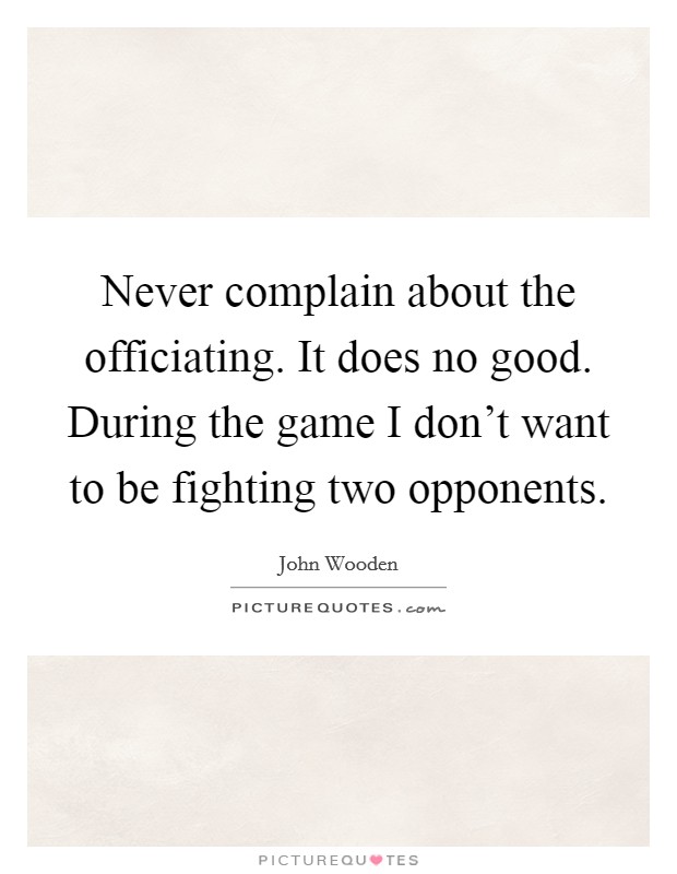 Never complain about the officiating. It does no good. During the game I don't want to be fighting two opponents. Picture Quote #1