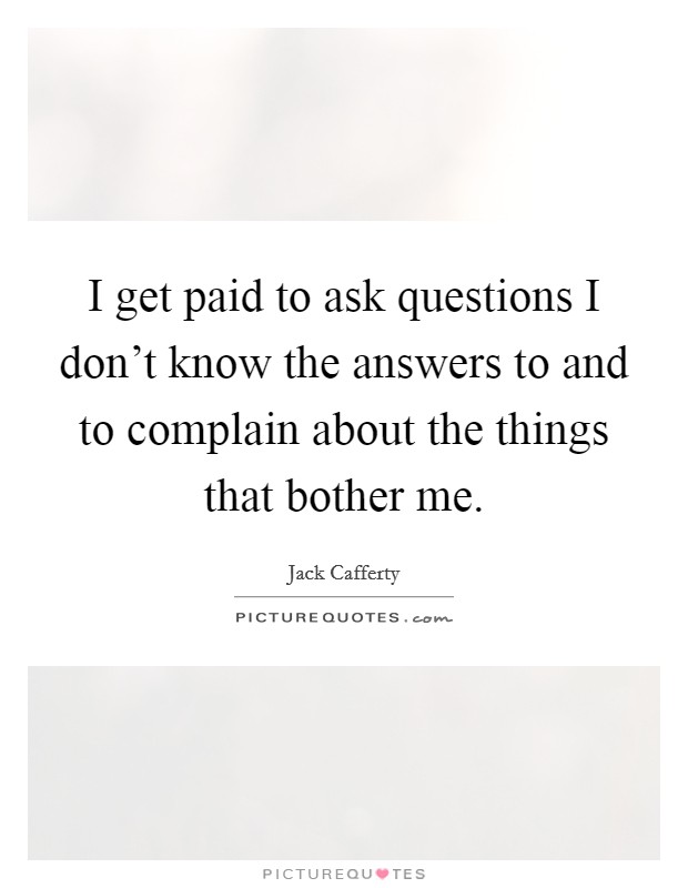 I get paid to ask questions I don't know the answers to and to complain about the things that bother me. Picture Quote #1