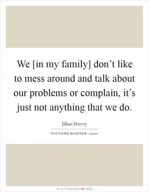We [in my family] don’t like to mess around and talk about our problems or complain, it’s just not anything that we do Picture Quote #1