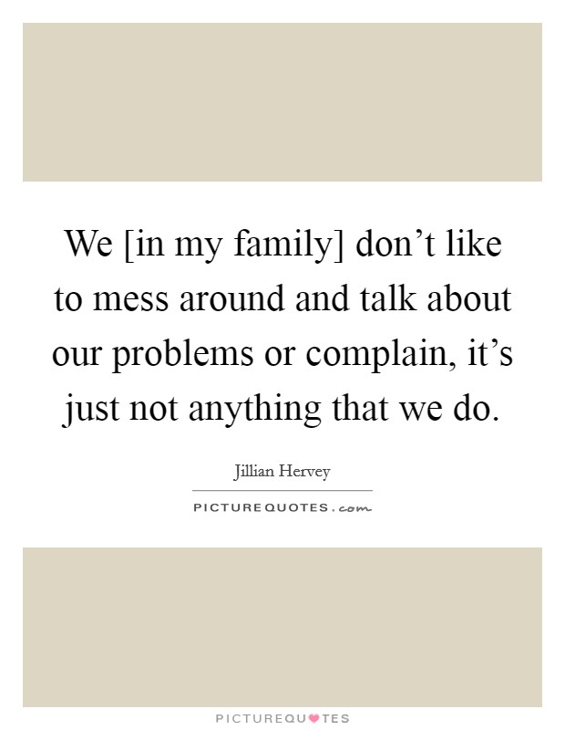 We [in my family] don't like to mess around and talk about our problems or complain, it's just not anything that we do. Picture Quote #1
