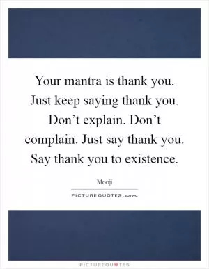 Your mantra is thank you. Just keep saying thank you. Don’t explain. Don’t complain. Just say thank you. Say thank you to existence Picture Quote #1