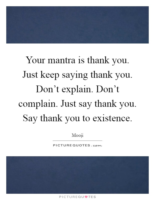 Your mantra is thank you. Just keep saying thank you. Don't explain. Don't complain. Just say thank you. Say thank you to existence. Picture Quote #1