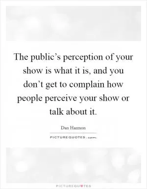 The public’s perception of your show is what it is, and you don’t get to complain how people perceive your show or talk about it Picture Quote #1