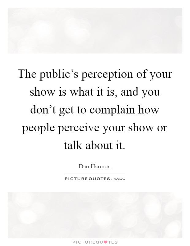 The public's perception of your show is what it is, and you don't get to complain how people perceive your show or talk about it. Picture Quote #1