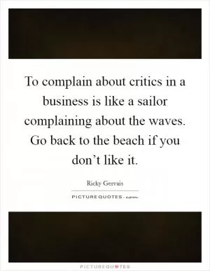 To complain about critics in a business is like a sailor complaining about the waves. Go back to the beach if you don’t like it Picture Quote #1