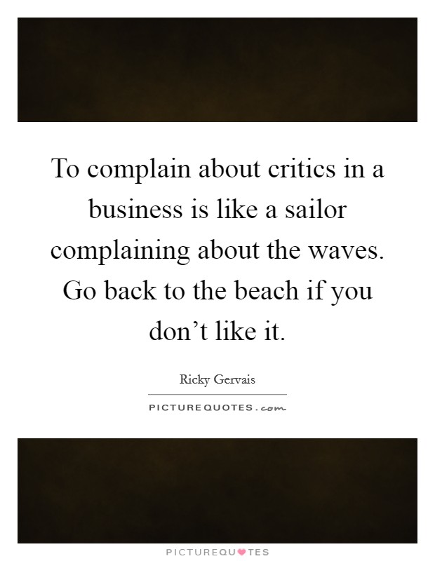 To complain about critics in a business is like a sailor complaining about the waves. Go back to the beach if you don't like it. Picture Quote #1