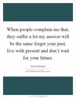 When people complain me that, they suffer a lot my answer will be the same forget your past, live with present and don’t wait for your future Picture Quote #1