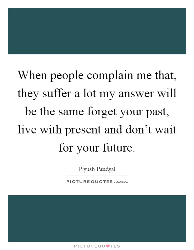 When people complain me that, they suffer a lot my answer will be the same forget your past, live with present and don't wait for your future. Picture Quote #1