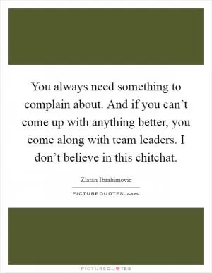 You always need something to complain about. And if you can’t come up with anything better, you come along with team leaders. I don’t believe in this chitchat Picture Quote #1