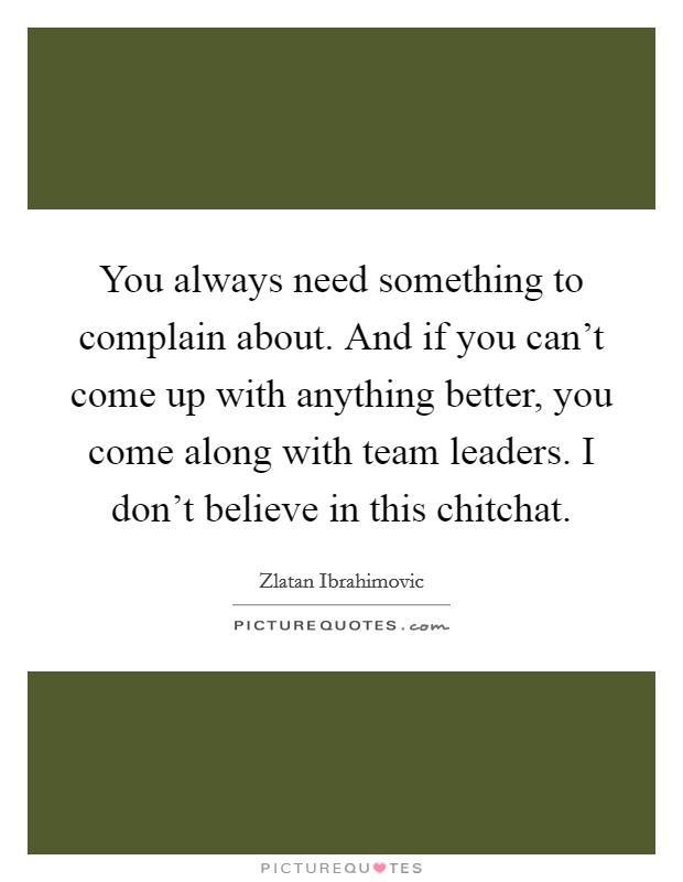 You always need something to complain about. And if you can't come up with anything better, you come along with team leaders. I don't believe in this chitchat. Picture Quote #1