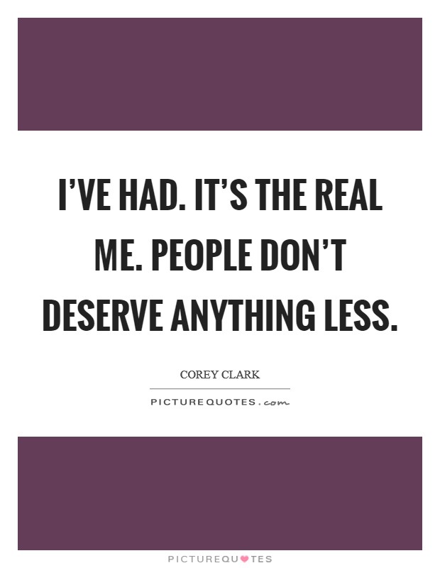 I've had. It's the real me. People don't deserve anything less. Picture Quote #1