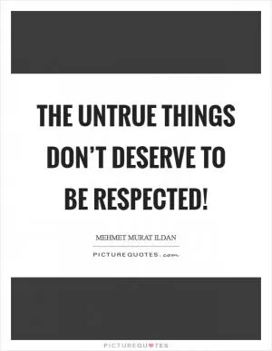 The untrue things don’t deserve to be respected! Picture Quote #1