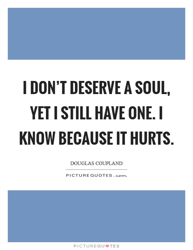 I don't deserve a soul, yet I still have one. I know because it hurts. Picture Quote #1