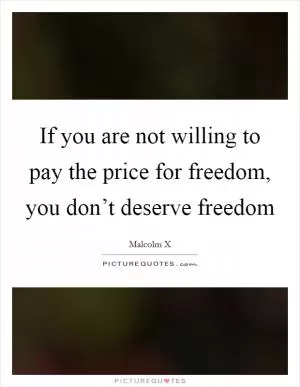 If you are not willing to pay the price for freedom, you don’t deserve freedom Picture Quote #1