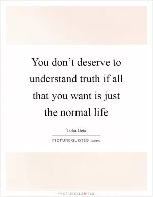 You don’t deserve to understand truth if all that you want is just the normal life Picture Quote #1