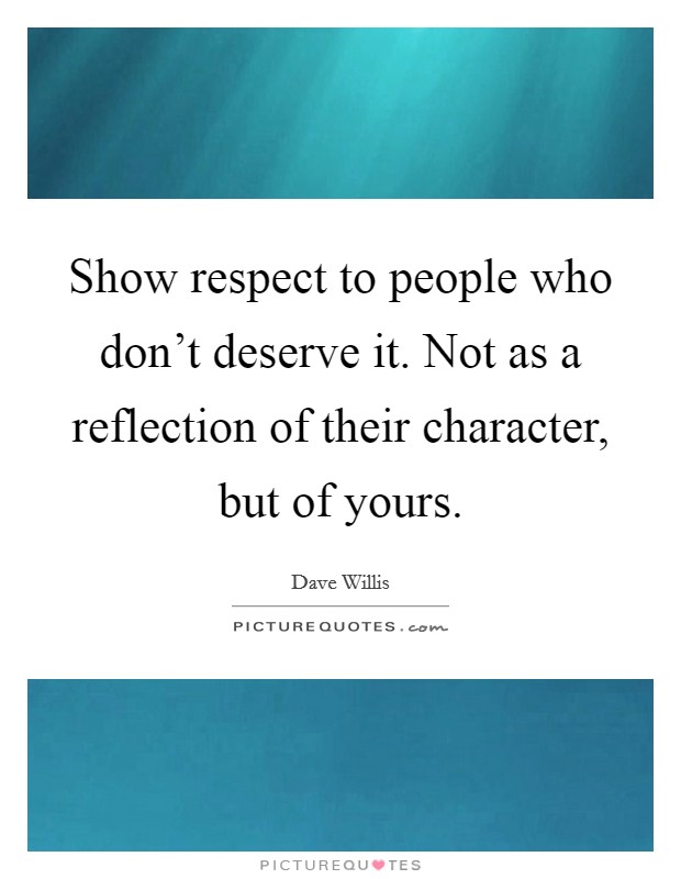Show respect to people who don't deserve it. Not as a reflection of their character, but of yours. Picture Quote #1