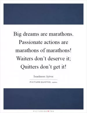 Big dreams are marathons. Passionate actions are marathons of marathons! Waiters don’t deserve it; Quitters don’t get it! Picture Quote #1