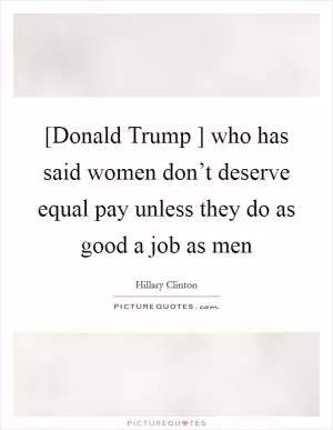 [Donald Trump ] who has said women don’t deserve equal pay unless they do as good a job as men Picture Quote #1