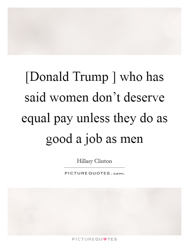 [Donald Trump ] who has said women don't deserve equal pay unless they do as good a job as men Picture Quote #1