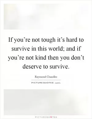 If you’re not tough it’s hard to survive in this world; and if you’re not kind then you don’t deserve to survive Picture Quote #1