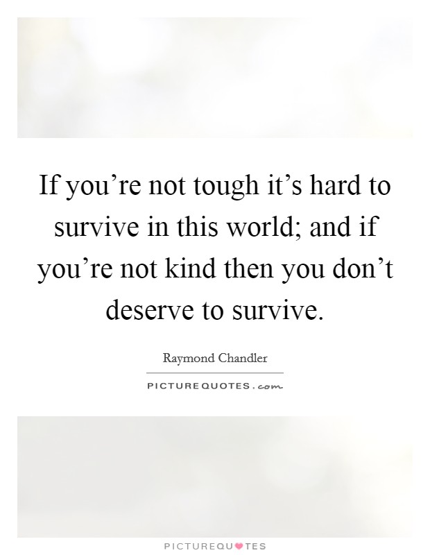 If you're not tough it's hard to survive in this world; and if you're not kind then you don't deserve to survive. Picture Quote #1