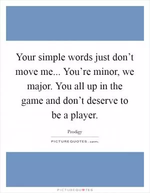 Your simple words just don’t move me... You’re minor, we major. You all up in the game and don’t deserve to be a player Picture Quote #1