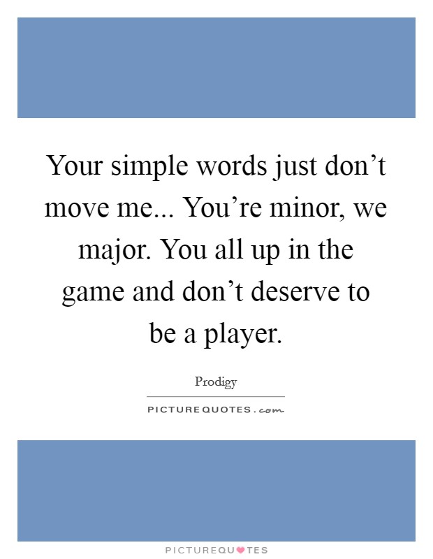 Your simple words just don't move me... You're minor, we major. You all up in the game and don't deserve to be a player. Picture Quote #1
