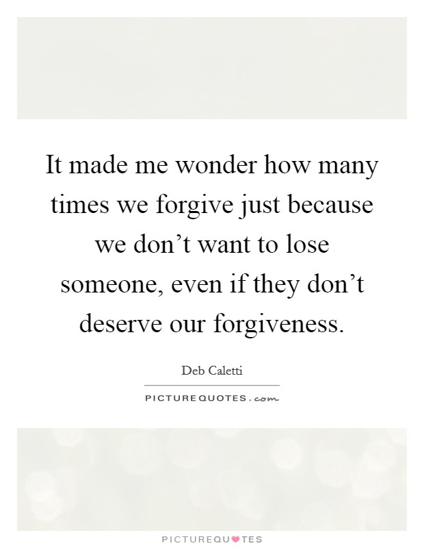 It made me wonder how many times we forgive just because we don't want to lose someone, even if they don't deserve our forgiveness. Picture Quote #1