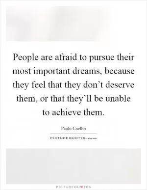 People are afraid to pursue their most important dreams, because they feel that they don’t deserve them, or that they’ll be unable to achieve them Picture Quote #1
