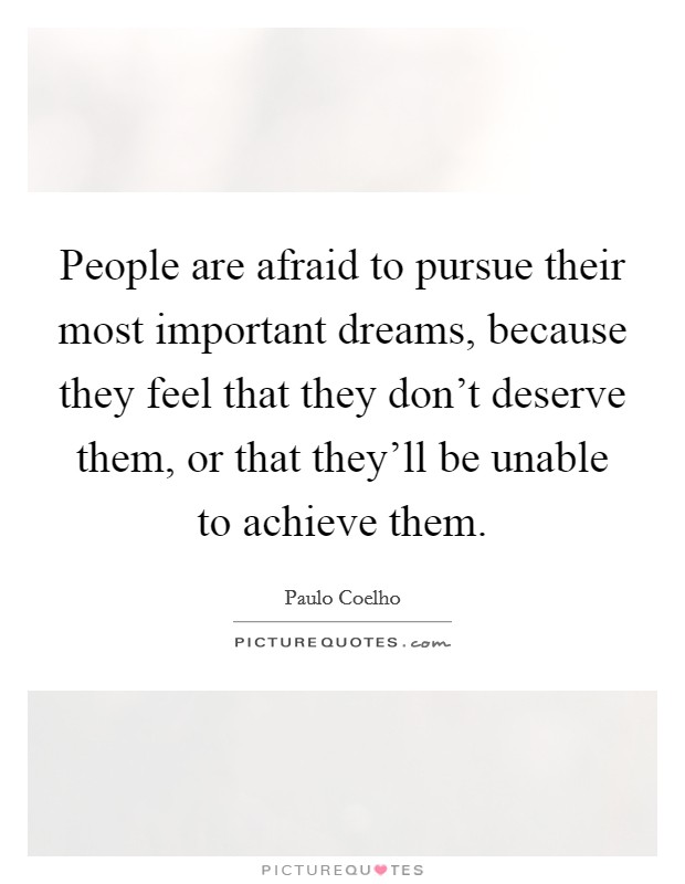 People are afraid to pursue their most important dreams, because they feel that they don't deserve them, or that they'll be unable to achieve them. Picture Quote #1