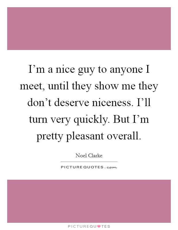 I'm a nice guy to anyone I meet, until they show me they don't deserve niceness. I'll turn very quickly. But I'm pretty pleasant overall. Picture Quote #1