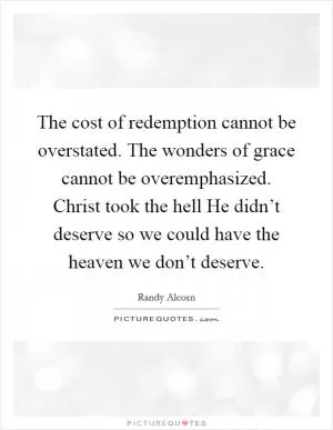 The cost of redemption cannot be overstated. The wonders of grace cannot be overemphasized. Christ took the hell He didn’t deserve so we could have the heaven we don’t deserve Picture Quote #1