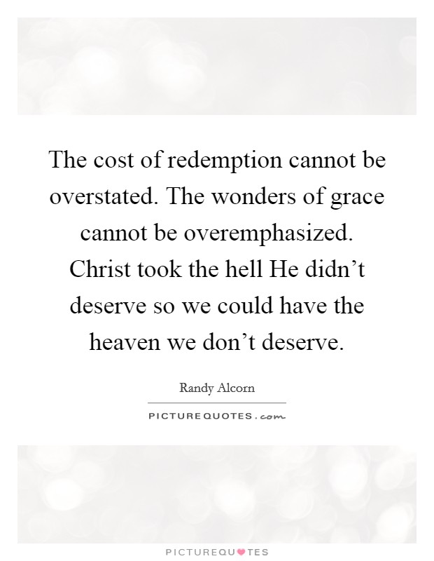 The cost of redemption cannot be overstated. The wonders of grace cannot be overemphasized. Christ took the hell He didn't deserve so we could have the heaven we don't deserve. Picture Quote #1