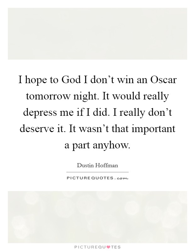 I hope to God I don't win an Oscar tomorrow night. It would really depress me if I did. I really don't deserve it. It wasn't that important a part anyhow. Picture Quote #1