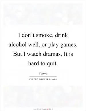 I don’t smoke, drink alcohol well, or play games. But I watch dramas. It is hard to quit Picture Quote #1