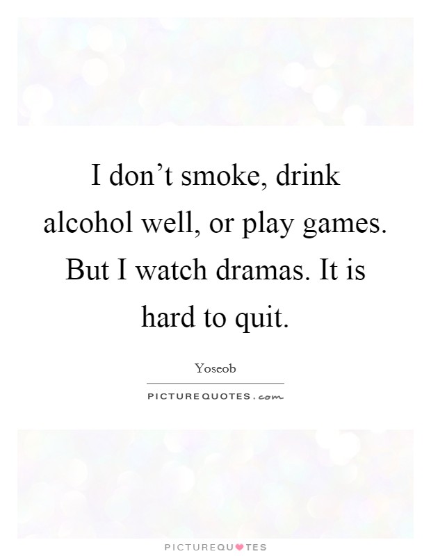I don't smoke, drink alcohol well, or play games. But I watch dramas. It is hard to quit. Picture Quote #1