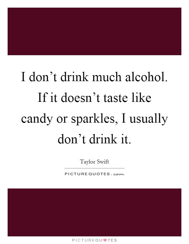 I don't drink much alcohol. If it doesn't taste like candy or sparkles, I usually don't drink it. Picture Quote #1