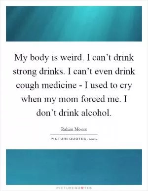 My body is weird. I can’t drink strong drinks. I can’t even drink cough medicine - I used to cry when my mom forced me. I don’t drink alcohol Picture Quote #1