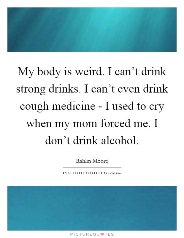 My body is weird. I can't drink strong drinks. I can't even drink cough medicine - I used to cry when my mom forced me. I don't drink alcohol. Picture Quote #1