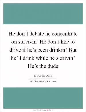 He don’t debate he concentrate on survivin’ He don’t like to drive if he’s been drinkin’ But he’ll drink while he’s drivin’ He’s the dude Picture Quote #1