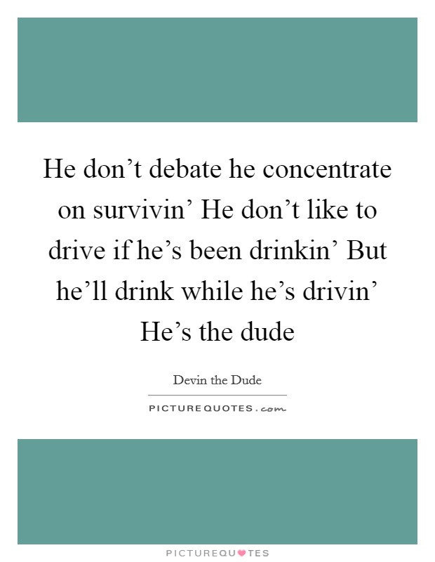 He don't debate he concentrate on survivin' He don't like to drive if he's been drinkin' But he'll drink while he's drivin' He's the dude Picture Quote #1