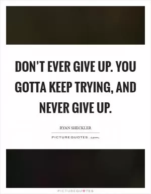 Don’t ever give up. You gotta keep trying, and never give up Picture Quote #1