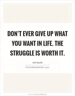 Don’t ever give up what you want in life. The struggle is worth it Picture Quote #1